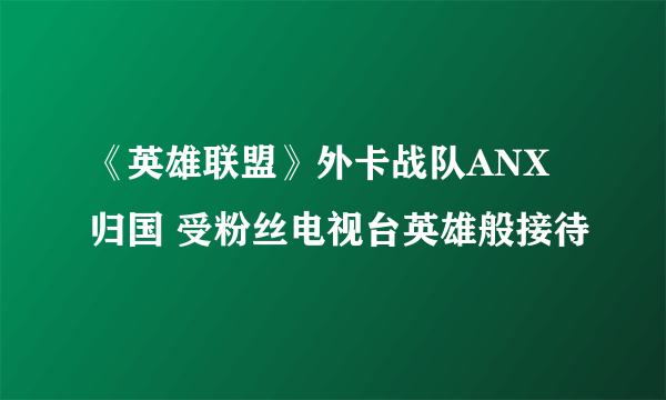 《英雄联盟》外卡战队ANX归国 受粉丝电视台英雄般接待