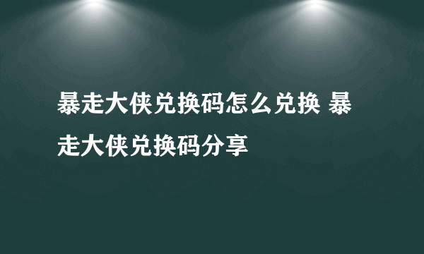 暴走大侠兑换码怎么兑换 暴走大侠兑换码分享