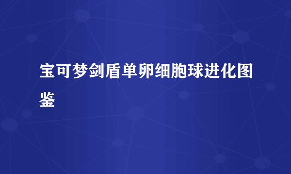 宝可梦剑盾单卵细胞球进化图鉴