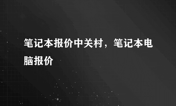 笔记本报价中关村，笔记本电脑报价