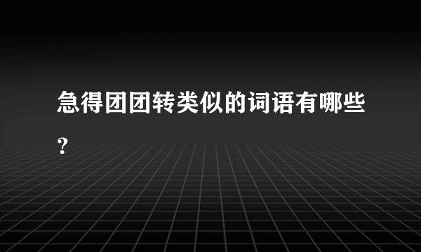 急得团团转类似的词语有哪些？