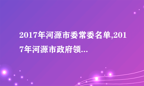 2017年河源市委常委名单,2017年河源市政府领导纪委领导政协领导名单