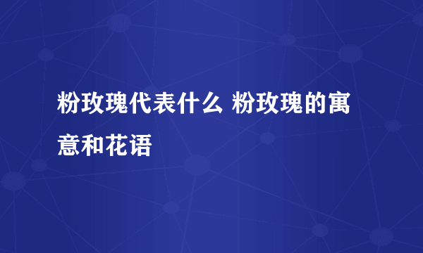 粉玫瑰代表什么 粉玫瑰的寓意和花语