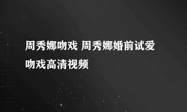 周秀娜吻戏 周秀娜婚前试爱吻戏高清视频