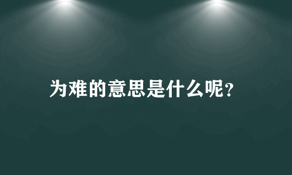 为难的意思是什么呢？