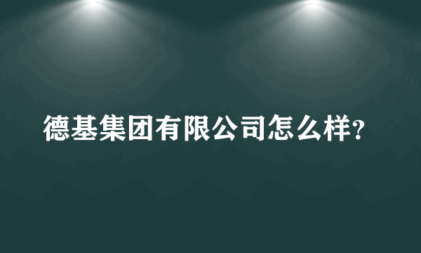 德基集团有限公司怎么样？