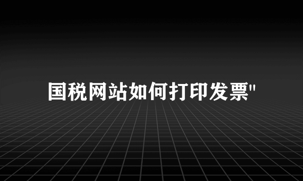 国税网站如何打印发票