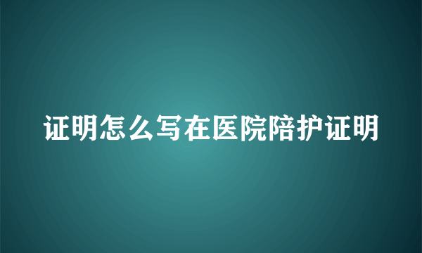 证明怎么写在医院陪护证明