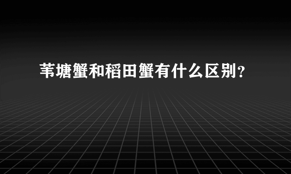 苇塘蟹和稻田蟹有什么区别？