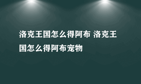 洛克王国怎么得阿布 洛克王国怎么得阿布宠物