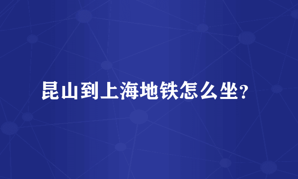 昆山到上海地铁怎么坐？