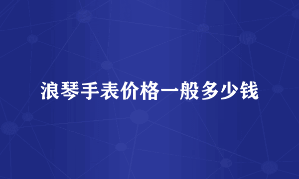 浪琴手表价格一般多少钱