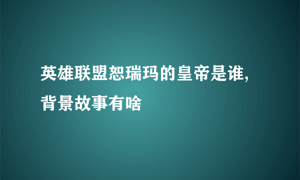 英雄联盟恕瑞玛的皇帝是谁,背景故事有啥