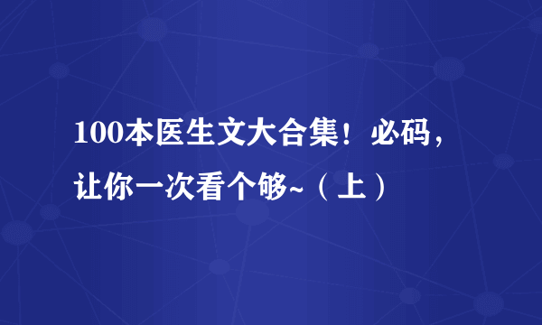 100本医生文大合集！必码，让你一次看个够~（上）