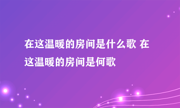 在这温暖的房间是什么歌 在这温暖的房间是何歌