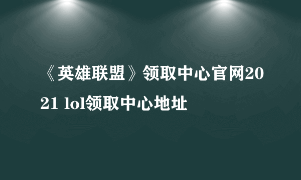 《英雄联盟》领取中心官网2021 lol领取中心地址