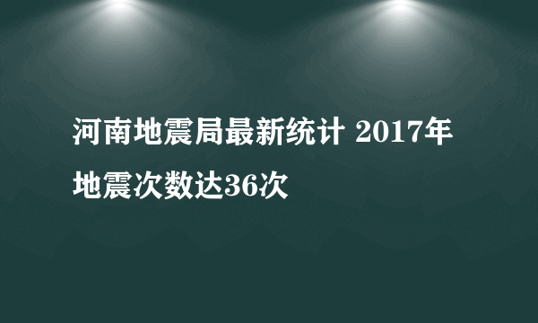 河南地震局最新统计 2017年地震次数达36次