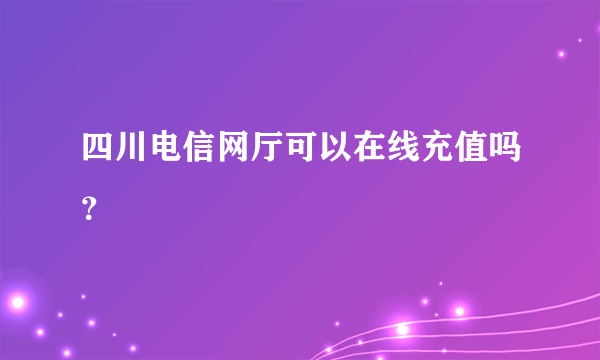 四川电信网厅可以在线充值吗？