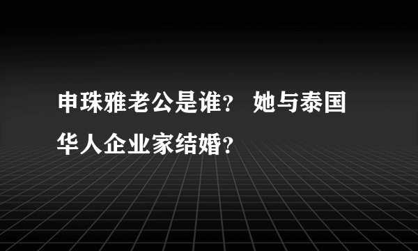 申珠雅老公是谁？ 她与泰国华人企业家结婚？