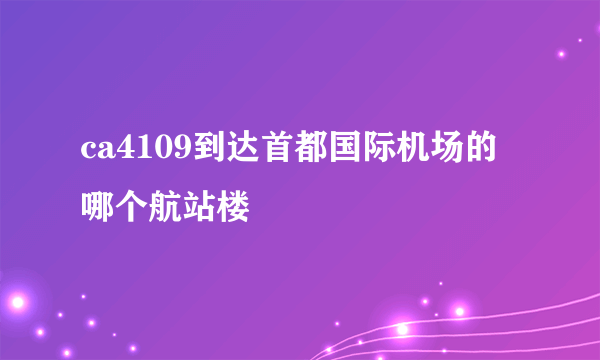 ca4109到达首都国际机场的哪个航站楼