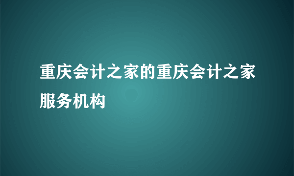 重庆会计之家的重庆会计之家服务机构