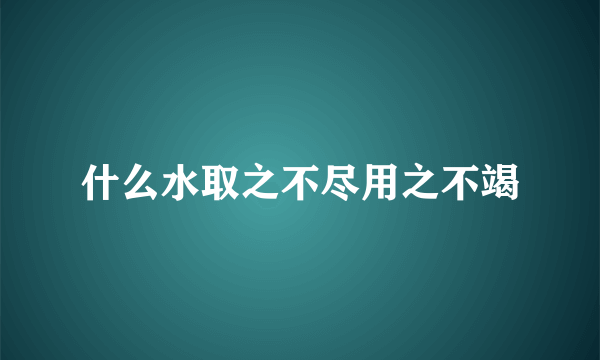 什么水取之不尽用之不竭