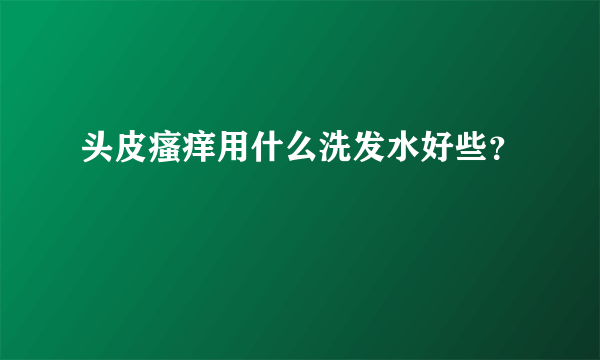 头皮瘙痒用什么洗发水好些？