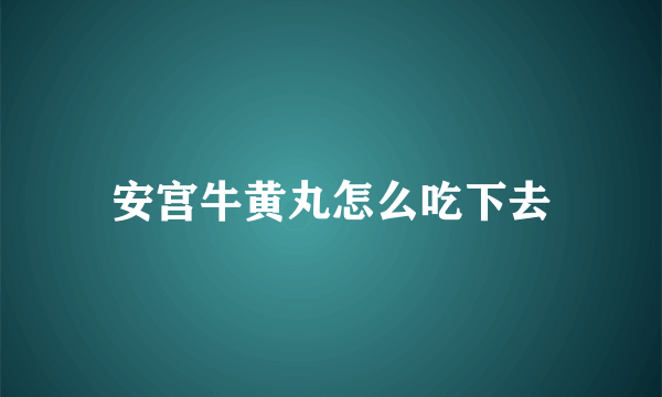 安宫牛黄丸怎么吃下去