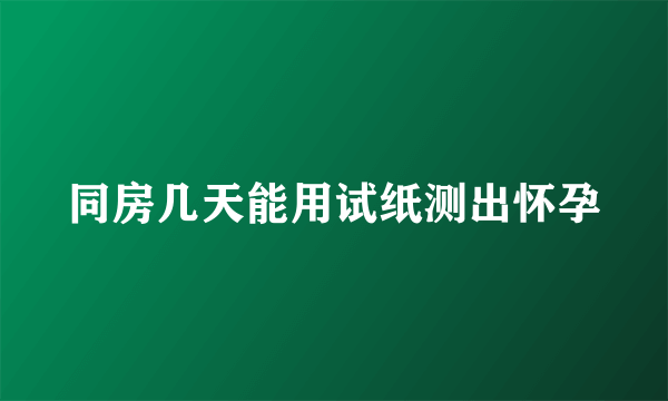 同房几天能用试纸测出怀孕