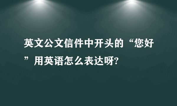 英文公文信件中开头的“您好”用英语怎么表达呀?