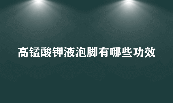 高锰酸钾液泡脚有哪些功效