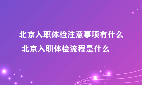 北京入职体检注意事项有什么 北京入职体检流程是什么