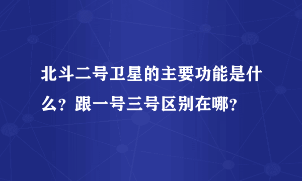 北斗二号卫星的主要功能是什么？跟一号三号区别在哪？