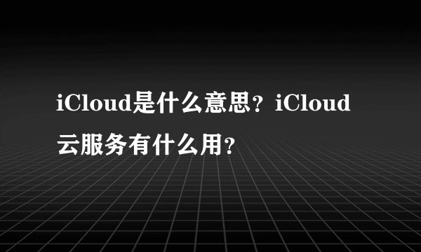 iCloud是什么意思？iCloud云服务有什么用？