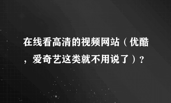 在线看高清的视频网站（优酷，爱奇艺这类就不用说了）？