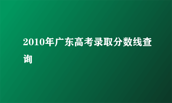 2010年广东高考录取分数线查询