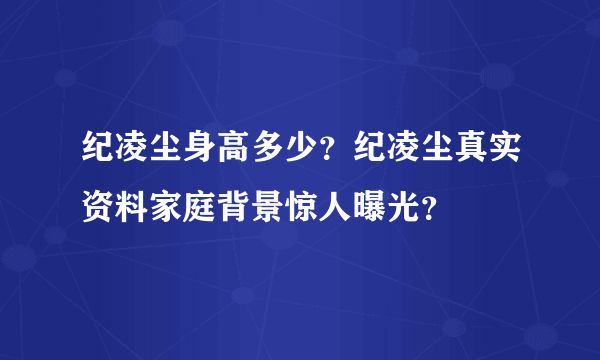 纪凌尘身高多少？纪凌尘真实资料家庭背景惊人曝光？