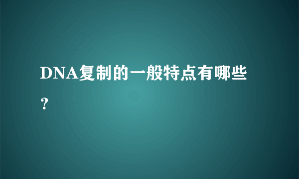 DNA复制的一般特点有哪些？