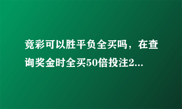 竞彩可以胜平负全买吗，在查询奖金时全买50倍投注2700奖金是320000!是真的吗，求高手解答？