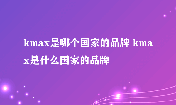 kmax是哪个国家的品牌 kmax是什么国家的品牌