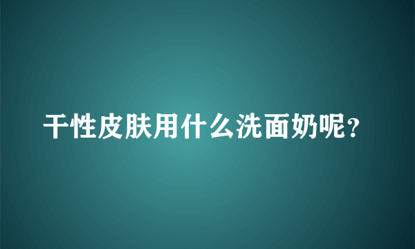 干性皮肤用什么洗面奶呢？