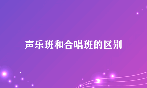 声乐班和合唱班的区别