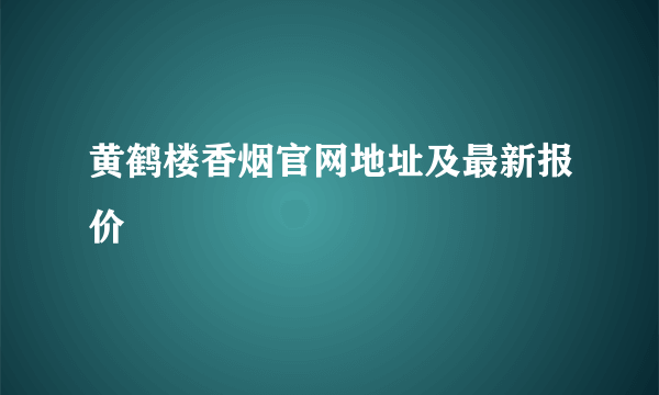 黄鹤楼香烟官网地址及最新报价