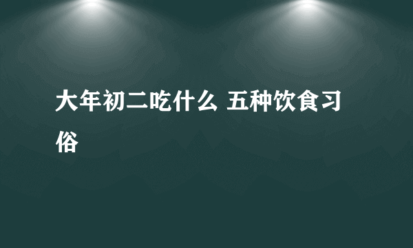 大年初二吃什么 五种饮食习俗