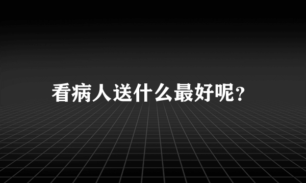 看病人送什么最好呢？