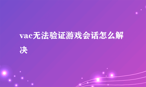 vac无法验证游戏会话怎么解决