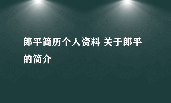 郎平简历个人资料 关于郎平的简介