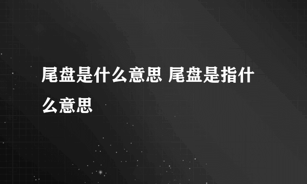 尾盘是什么意思 尾盘是指什么意思