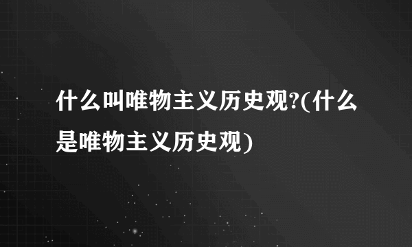 什么叫唯物主义历史观?(什么是唯物主义历史观)