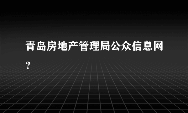 青岛房地产管理局公众信息网？